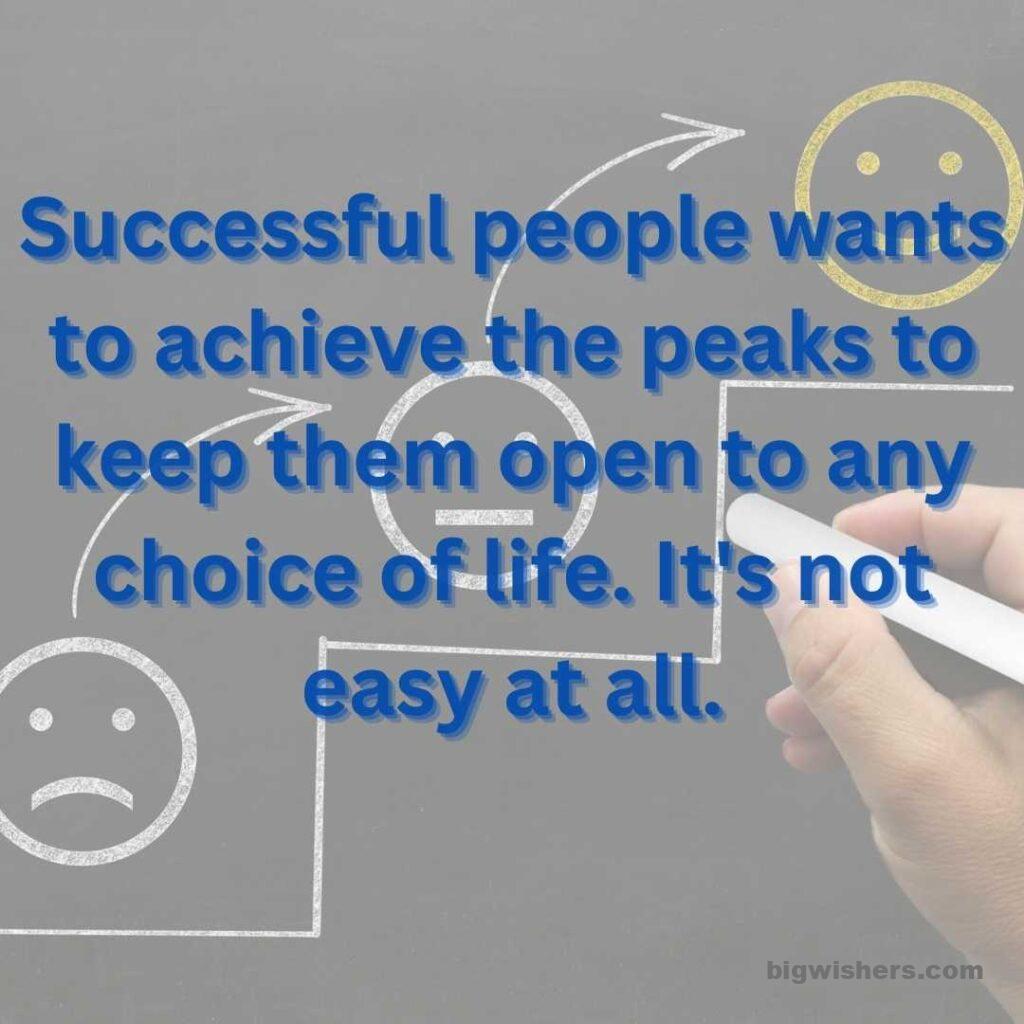 Successful people wants to achieve the peaks to keep them open to any choice of life. It's not easy at all.