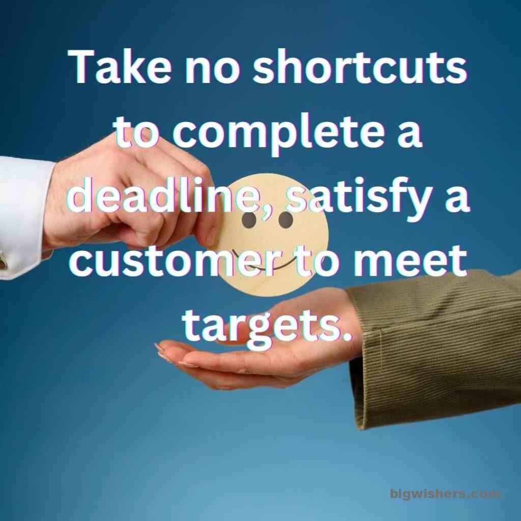 Take no shortcuts to complete a deadline, satisfy a customer ot meet targets.