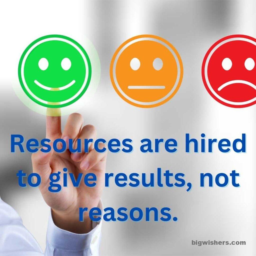 Resources are hired to give results, not reasons.